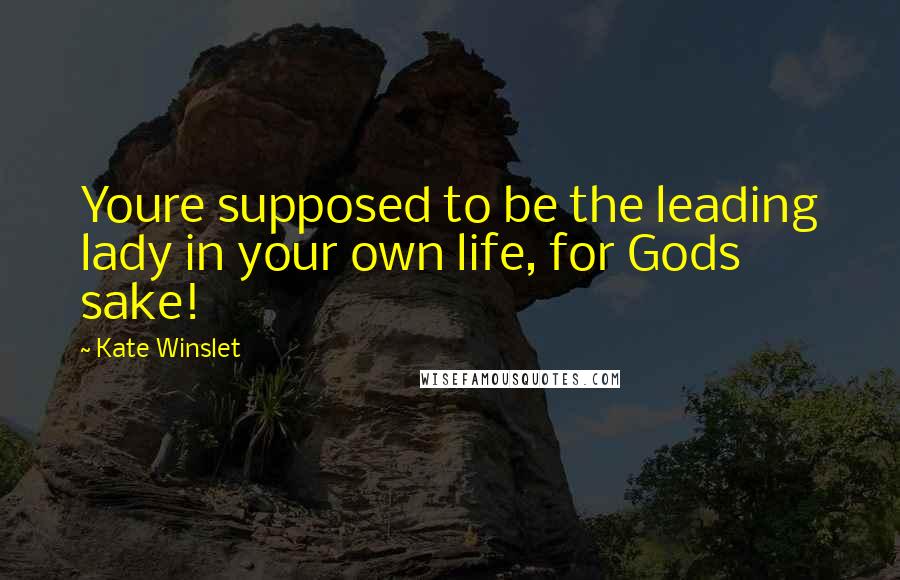 Kate Winslet Quotes: Youre supposed to be the leading lady in your own life, for Gods sake!