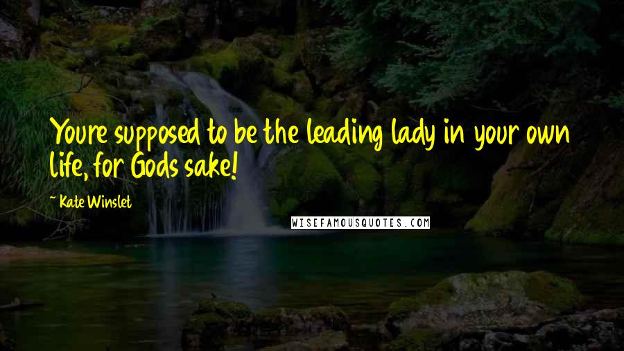 Kate Winslet Quotes: Youre supposed to be the leading lady in your own life, for Gods sake!