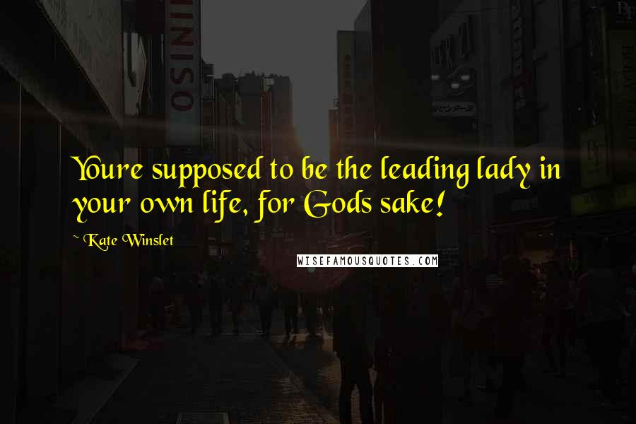 Kate Winslet Quotes: Youre supposed to be the leading lady in your own life, for Gods sake!