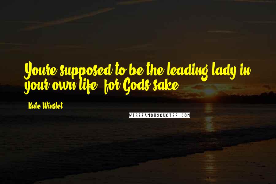 Kate Winslet Quotes: Youre supposed to be the leading lady in your own life, for Gods sake!
