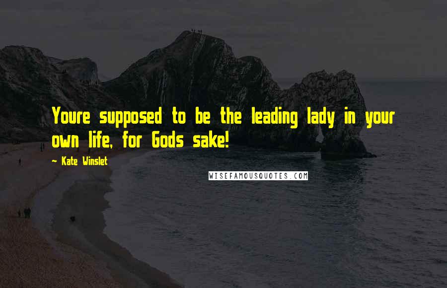Kate Winslet Quotes: Youre supposed to be the leading lady in your own life, for Gods sake!