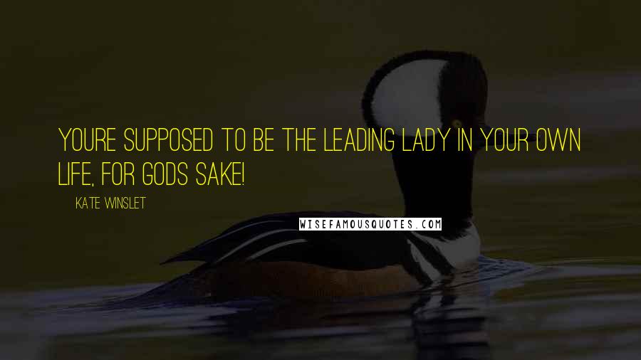 Kate Winslet Quotes: Youre supposed to be the leading lady in your own life, for Gods sake!
