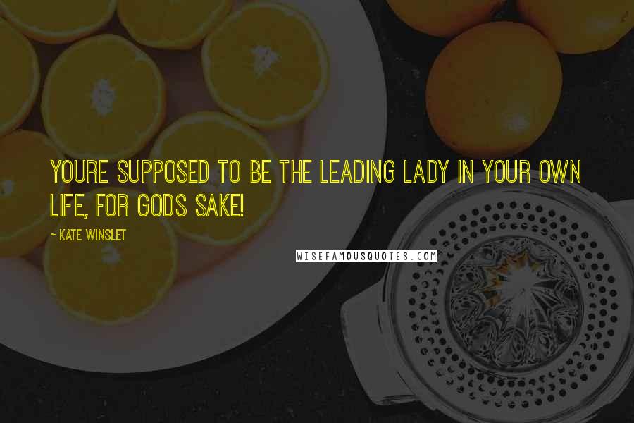 Kate Winslet Quotes: Youre supposed to be the leading lady in your own life, for Gods sake!