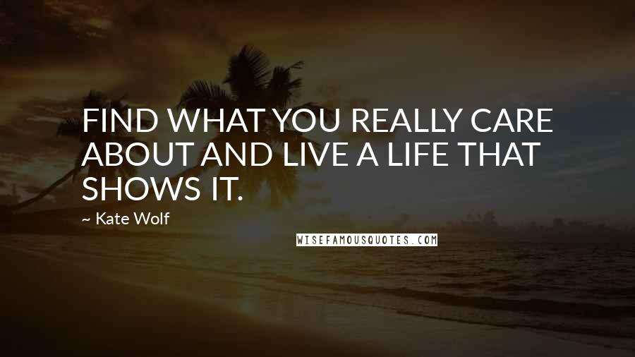 Kate Wolf Quotes: FIND WHAT YOU REALLY CARE ABOUT AND LIVE A LIFE THAT SHOWS IT.