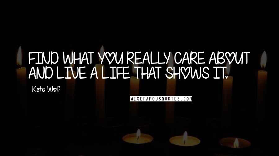 Kate Wolf Quotes: FIND WHAT YOU REALLY CARE ABOUT AND LIVE A LIFE THAT SHOWS IT.