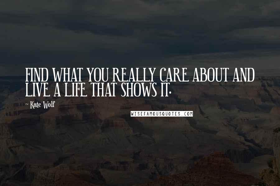Kate Wolf Quotes: FIND WHAT YOU REALLY CARE ABOUT AND LIVE A LIFE THAT SHOWS IT.