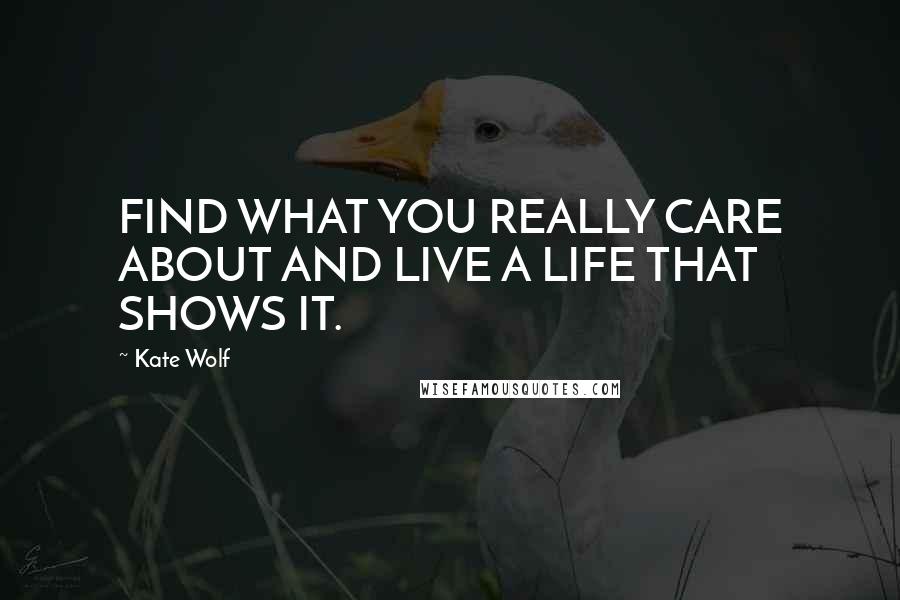 Kate Wolf Quotes: FIND WHAT YOU REALLY CARE ABOUT AND LIVE A LIFE THAT SHOWS IT.