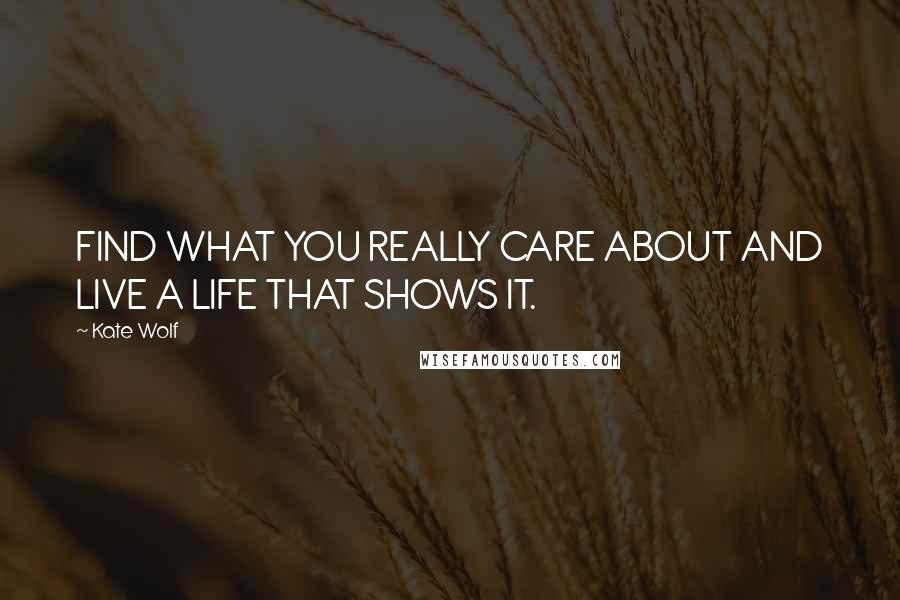Kate Wolf Quotes: FIND WHAT YOU REALLY CARE ABOUT AND LIVE A LIFE THAT SHOWS IT.
