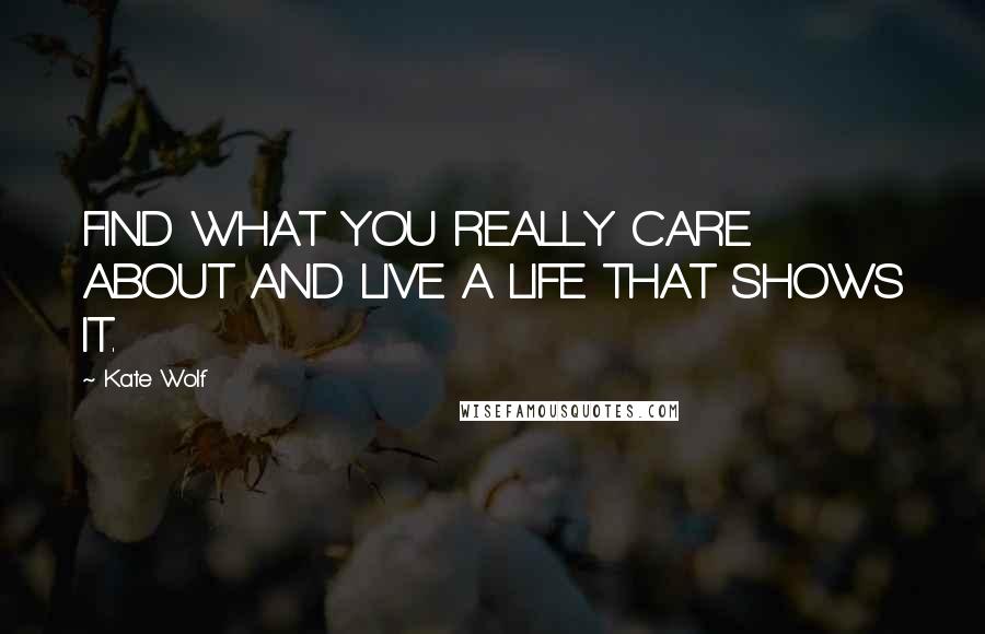 Kate Wolf Quotes: FIND WHAT YOU REALLY CARE ABOUT AND LIVE A LIFE THAT SHOWS IT.