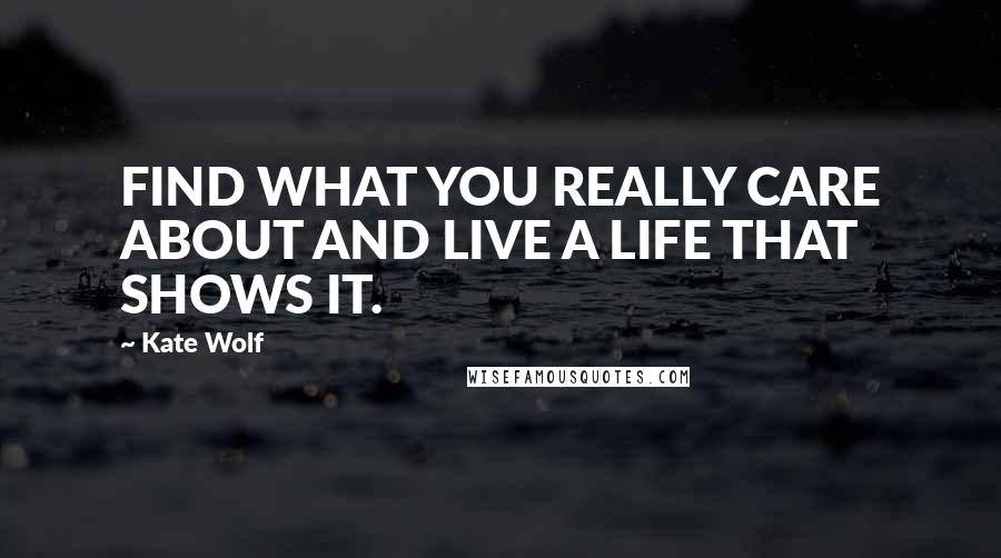 Kate Wolf Quotes: FIND WHAT YOU REALLY CARE ABOUT AND LIVE A LIFE THAT SHOWS IT.
