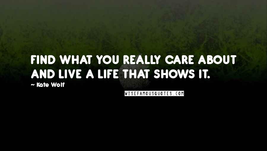 Kate Wolf Quotes: FIND WHAT YOU REALLY CARE ABOUT AND LIVE A LIFE THAT SHOWS IT.