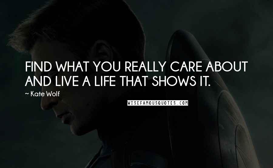 Kate Wolf Quotes: FIND WHAT YOU REALLY CARE ABOUT AND LIVE A LIFE THAT SHOWS IT.