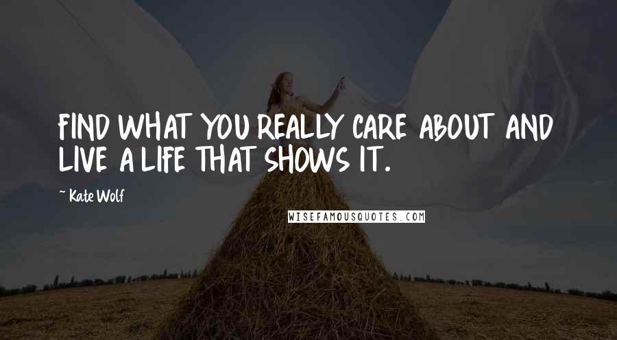 Kate Wolf Quotes: FIND WHAT YOU REALLY CARE ABOUT AND LIVE A LIFE THAT SHOWS IT.