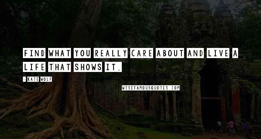 Kate Wolf Quotes: FIND WHAT YOU REALLY CARE ABOUT AND LIVE A LIFE THAT SHOWS IT.