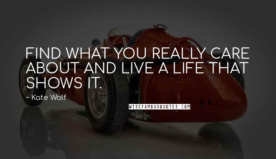 Kate Wolf Quotes: FIND WHAT YOU REALLY CARE ABOUT AND LIVE A LIFE THAT SHOWS IT.