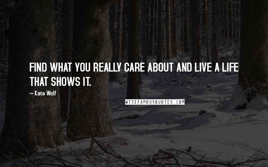 Kate Wolf Quotes: FIND WHAT YOU REALLY CARE ABOUT AND LIVE A LIFE THAT SHOWS IT.