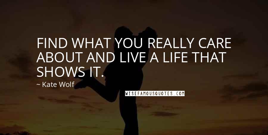 Kate Wolf Quotes: FIND WHAT YOU REALLY CARE ABOUT AND LIVE A LIFE THAT SHOWS IT.