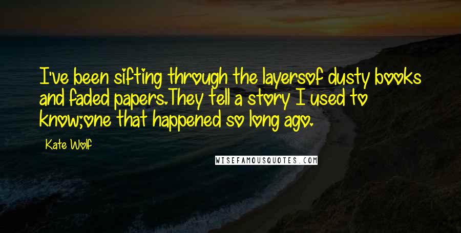 Kate Wolf Quotes: I've been sifting through the layersof dusty books and faded papers.They tell a story I used to know;one that happened so long ago.