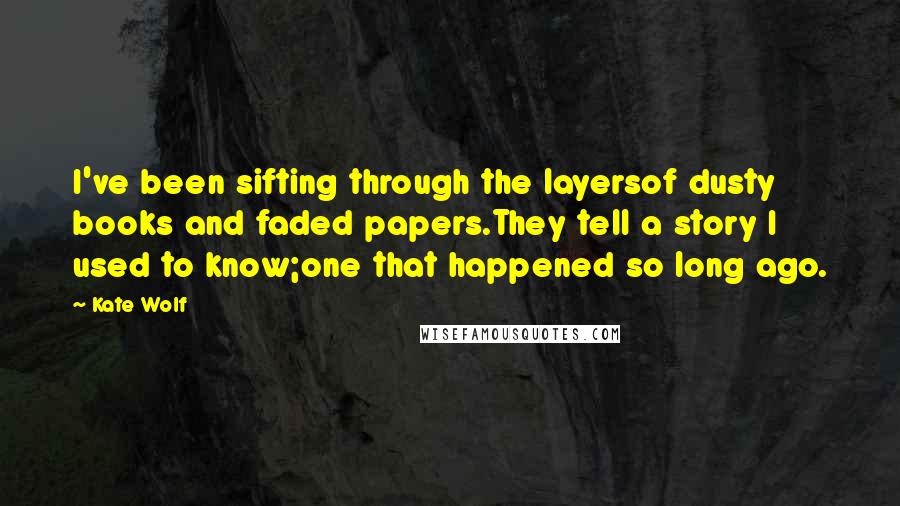 Kate Wolf Quotes: I've been sifting through the layersof dusty books and faded papers.They tell a story I used to know;one that happened so long ago.