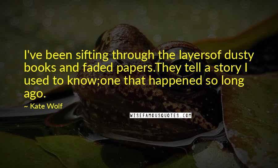 Kate Wolf Quotes: I've been sifting through the layersof dusty books and faded papers.They tell a story I used to know;one that happened so long ago.