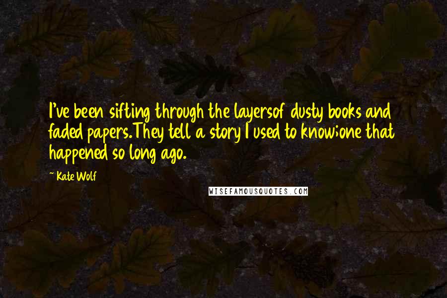 Kate Wolf Quotes: I've been sifting through the layersof dusty books and faded papers.They tell a story I used to know;one that happened so long ago.