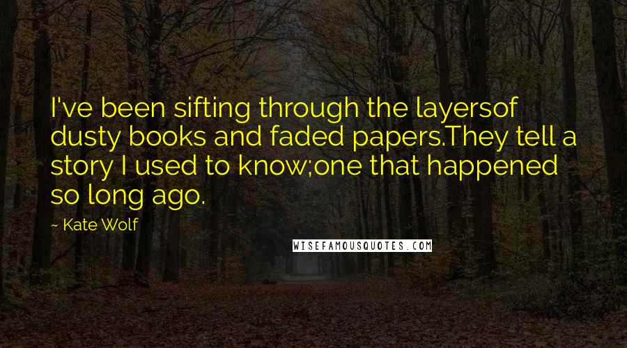 Kate Wolf Quotes: I've been sifting through the layersof dusty books and faded papers.They tell a story I used to know;one that happened so long ago.