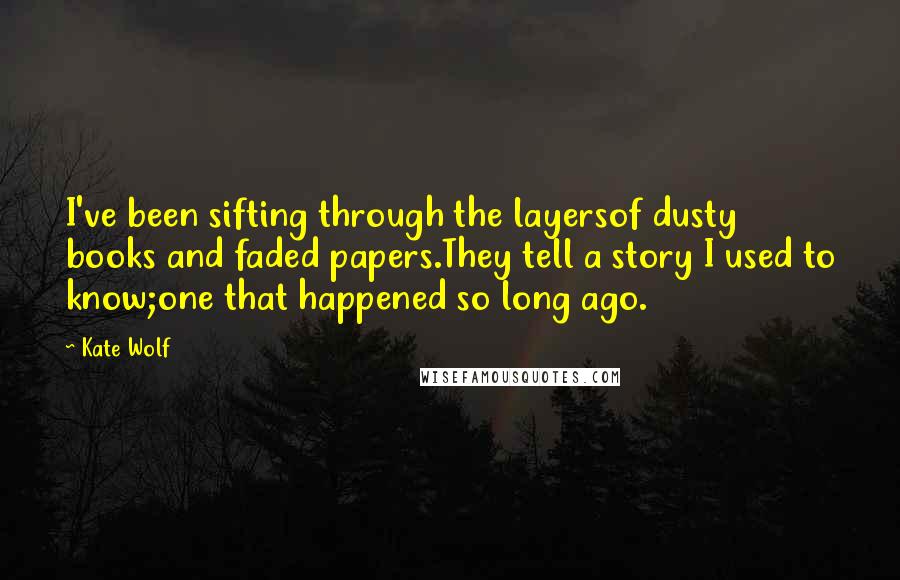 Kate Wolf Quotes: I've been sifting through the layersof dusty books and faded papers.They tell a story I used to know;one that happened so long ago.