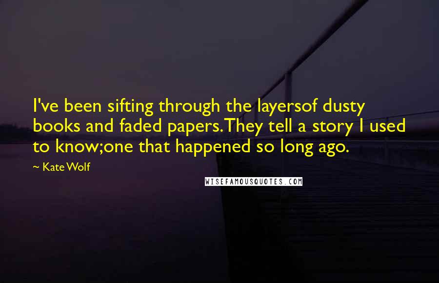 Kate Wolf Quotes: I've been sifting through the layersof dusty books and faded papers.They tell a story I used to know;one that happened so long ago.