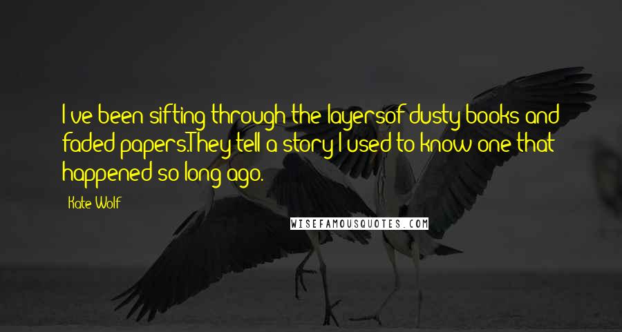 Kate Wolf Quotes: I've been sifting through the layersof dusty books and faded papers.They tell a story I used to know;one that happened so long ago.