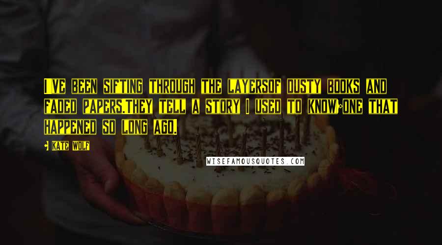 Kate Wolf Quotes: I've been sifting through the layersof dusty books and faded papers.They tell a story I used to know;one that happened so long ago.