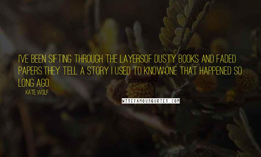 Kate Wolf Quotes: I've been sifting through the layersof dusty books and faded papers.They tell a story I used to know;one that happened so long ago.