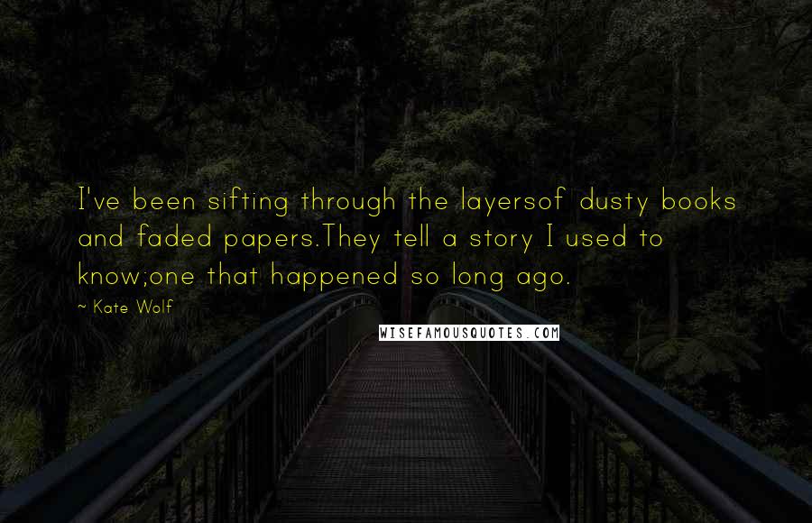 Kate Wolf Quotes: I've been sifting through the layersof dusty books and faded papers.They tell a story I used to know;one that happened so long ago.