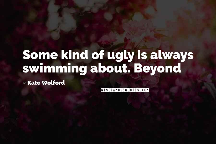 Kate Wolford Quotes: Some kind of ugly is always swimming about. Beyond