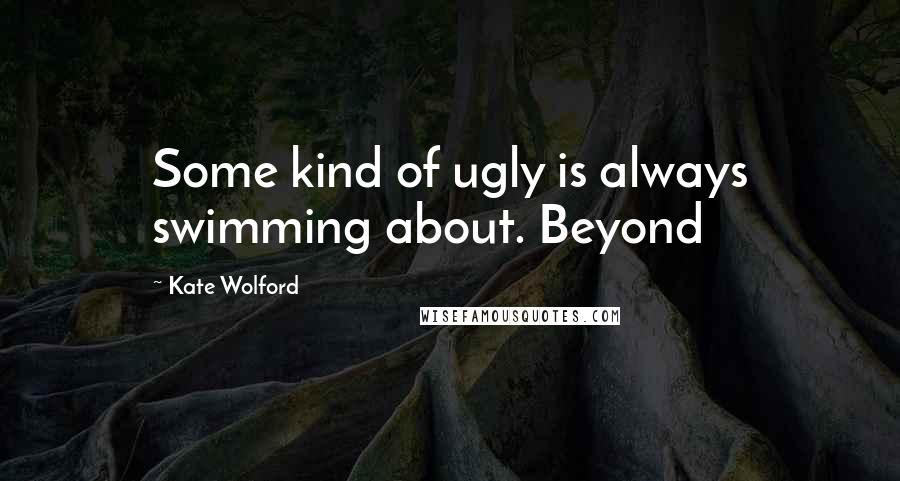 Kate Wolford Quotes: Some kind of ugly is always swimming about. Beyond