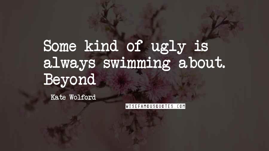 Kate Wolford Quotes: Some kind of ugly is always swimming about. Beyond