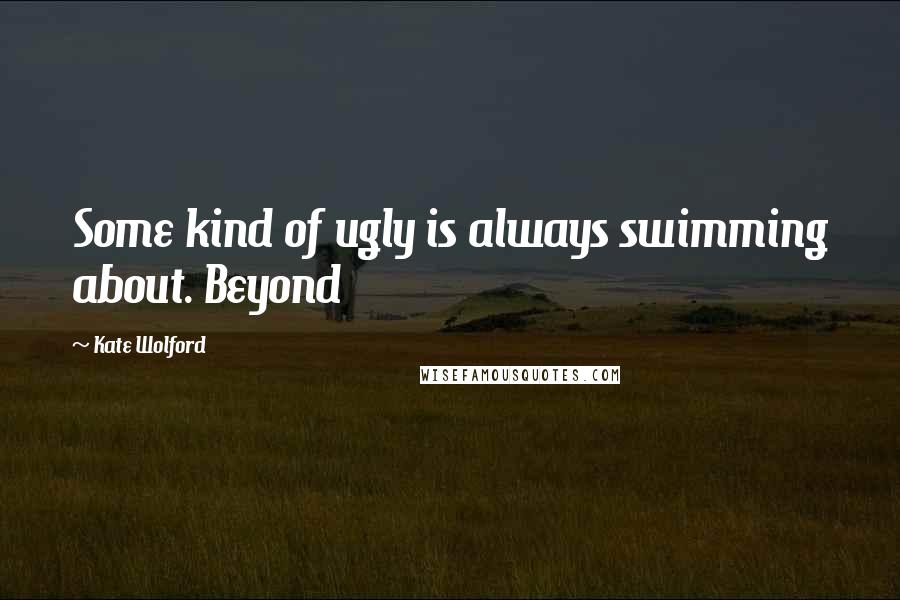 Kate Wolford Quotes: Some kind of ugly is always swimming about. Beyond