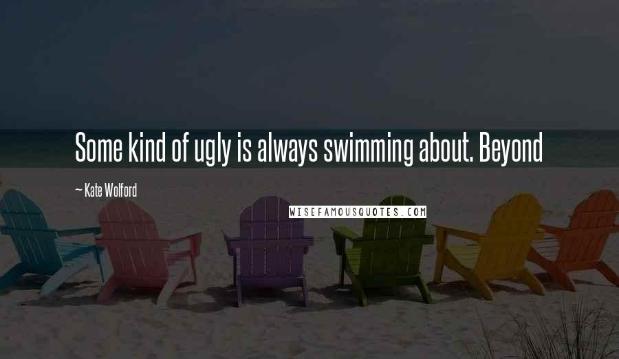 Kate Wolford Quotes: Some kind of ugly is always swimming about. Beyond