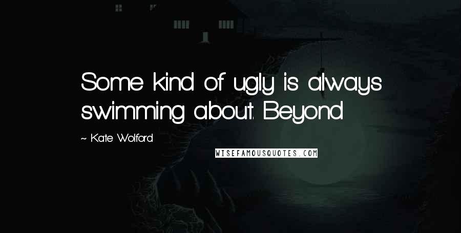 Kate Wolford Quotes: Some kind of ugly is always swimming about. Beyond