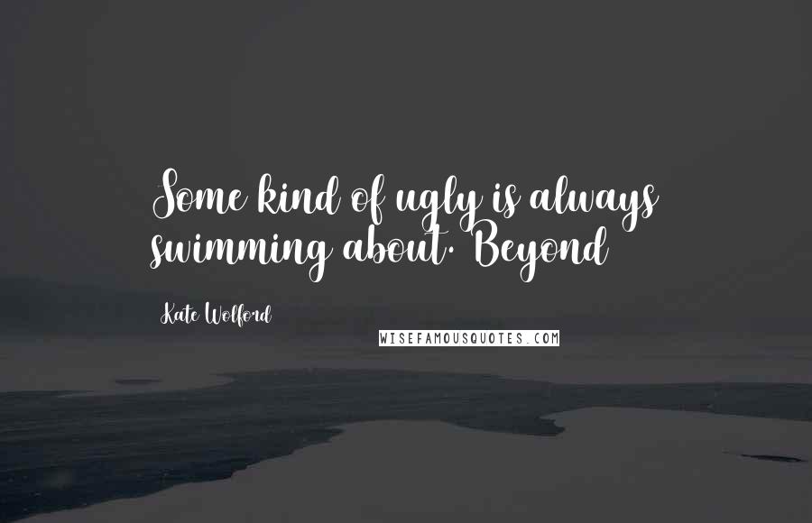 Kate Wolford Quotes: Some kind of ugly is always swimming about. Beyond