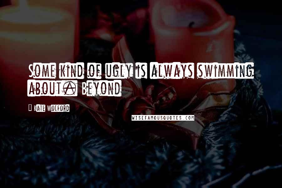 Kate Wolford Quotes: Some kind of ugly is always swimming about. Beyond