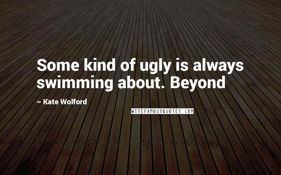 Kate Wolford Quotes: Some kind of ugly is always swimming about. Beyond