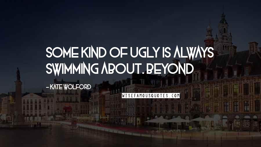 Kate Wolford Quotes: Some kind of ugly is always swimming about. Beyond