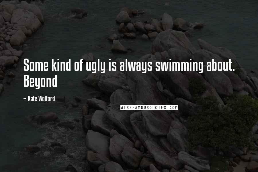 Kate Wolford Quotes: Some kind of ugly is always swimming about. Beyond