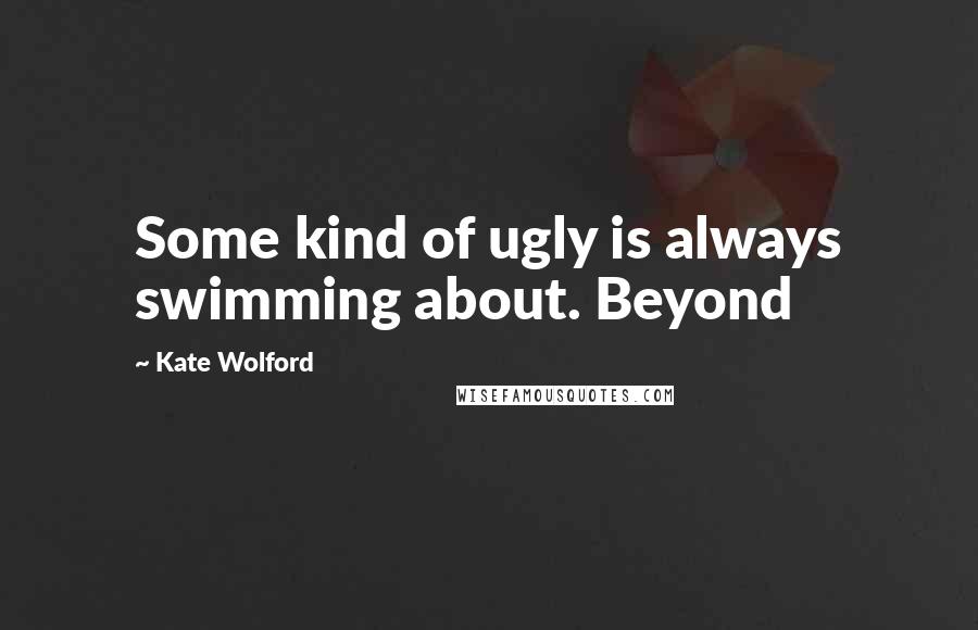 Kate Wolford Quotes: Some kind of ugly is always swimming about. Beyond