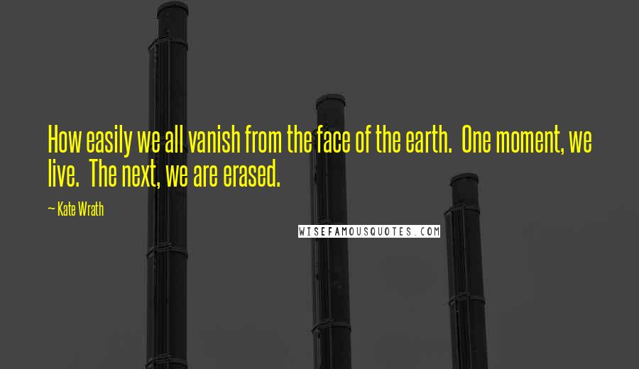 Kate Wrath Quotes: How easily we all vanish from the face of the earth.  One moment, we live.  The next, we are erased.