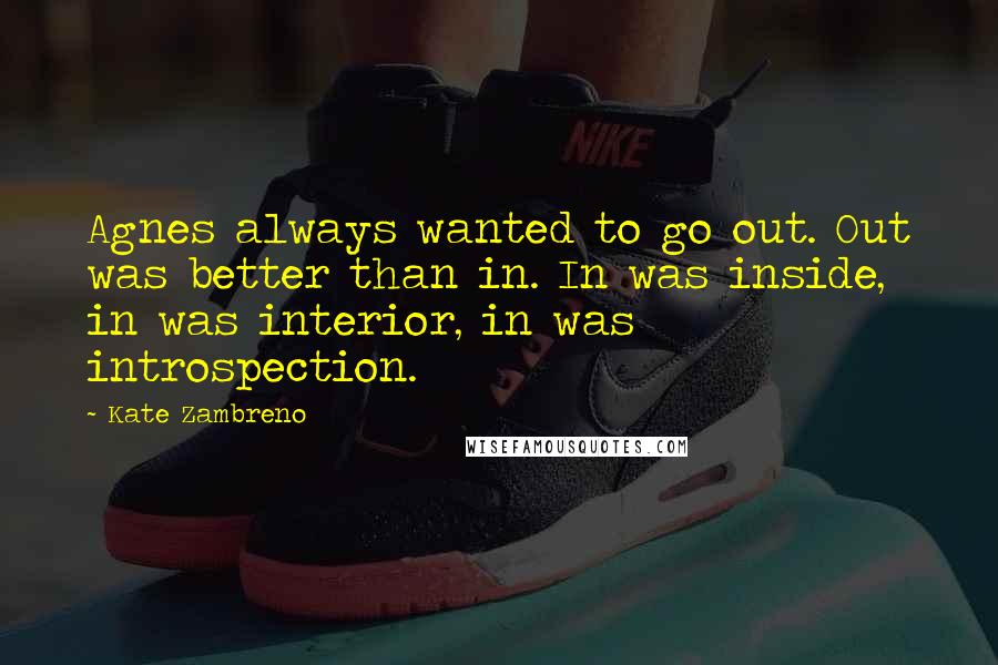 Kate Zambreno Quotes: Agnes always wanted to go out. Out was better than in. In was inside, in was interior, in was introspection.