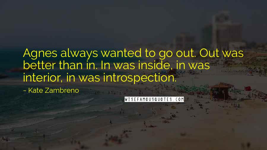 Kate Zambreno Quotes: Agnes always wanted to go out. Out was better than in. In was inside, in was interior, in was introspection.