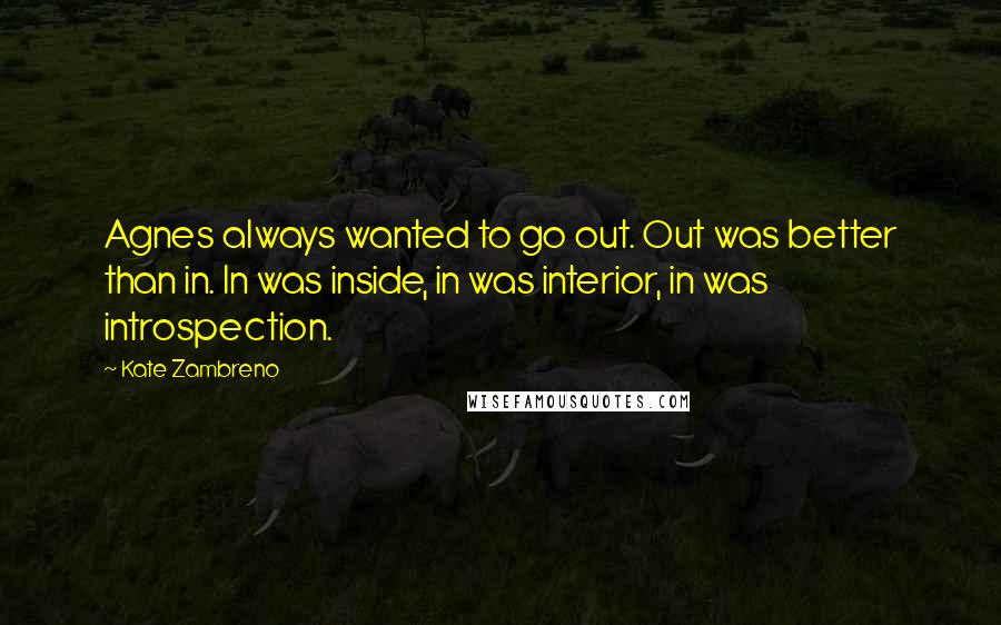 Kate Zambreno Quotes: Agnes always wanted to go out. Out was better than in. In was inside, in was interior, in was introspection.