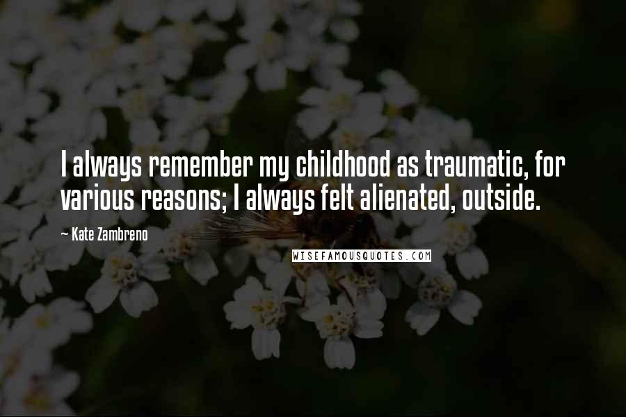 Kate Zambreno Quotes: I always remember my childhood as traumatic, for various reasons; I always felt alienated, outside.