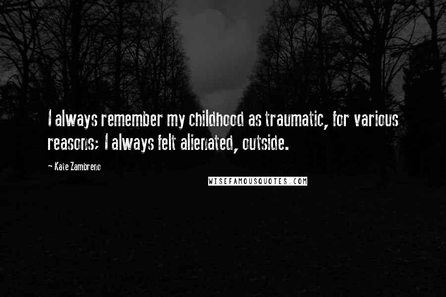 Kate Zambreno Quotes: I always remember my childhood as traumatic, for various reasons; I always felt alienated, outside.